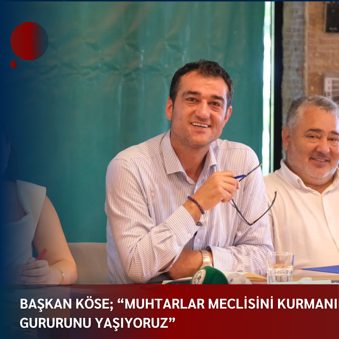 BAŞKAN KÖSE; “MUHTARLAR MECLİSİNİ KURMANIN GURURUNU YAŞIYORUZ”