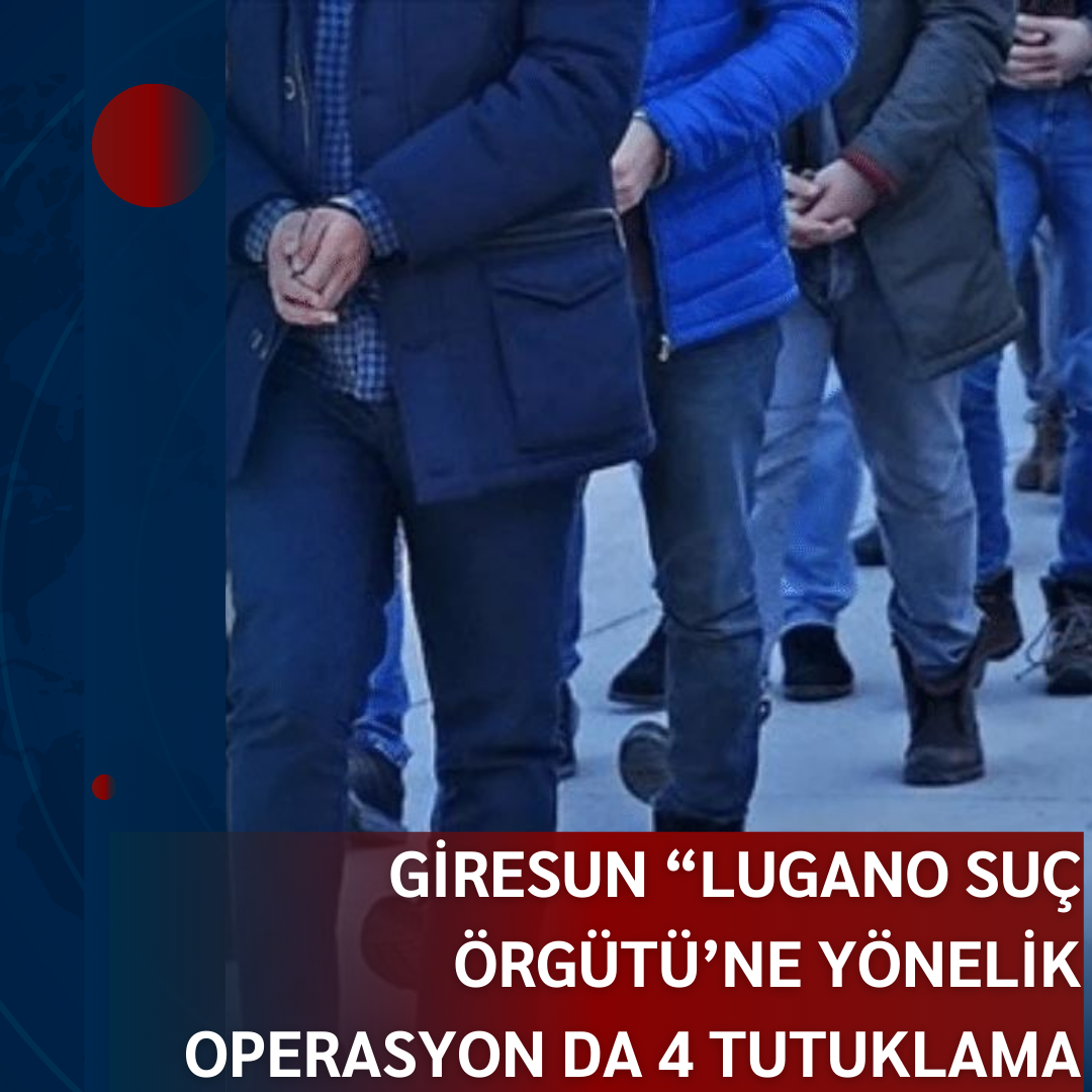 GİRESUN’DA “LUGANO SUÇ ÖRGÜTÜ”NE YÖNELİK OPERASYONDA 4 TUTUKLAMA
