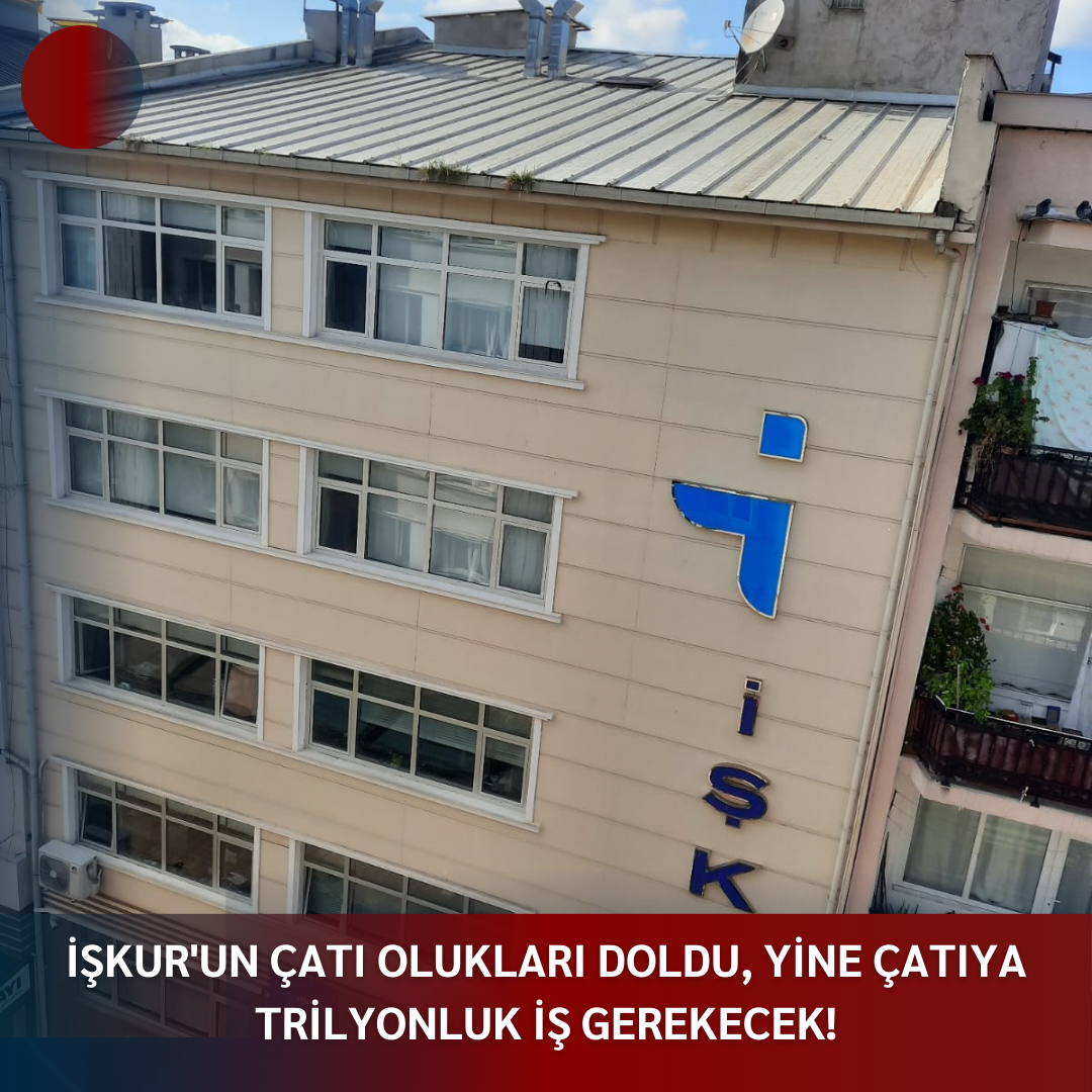 İŞKUR’UN ÇATI OLUKLARI DOLDU, YİNE ÇATIYA TRİLYONLUK İŞ GEREKECEK!