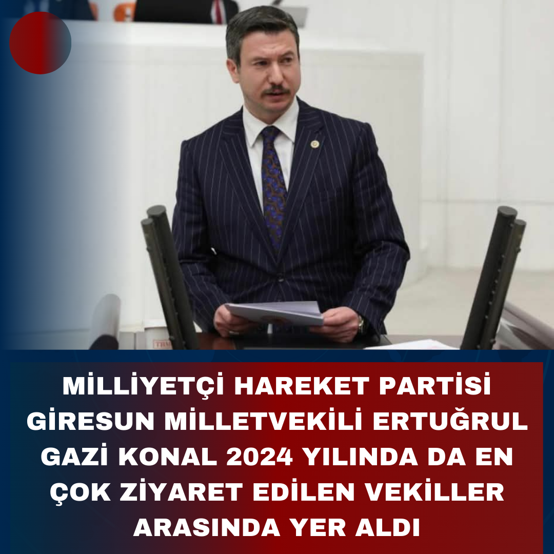 MİLLİYETÇİ HAREKET PARTİSİ GİRESUN MİLLETVEKİLİ ERTUĞRUL GAZİ KONAL 2024 YILINDA DA EN ÇOK ZİYARET EDİLEN VEKİLLER ARASINDA YER ALDI