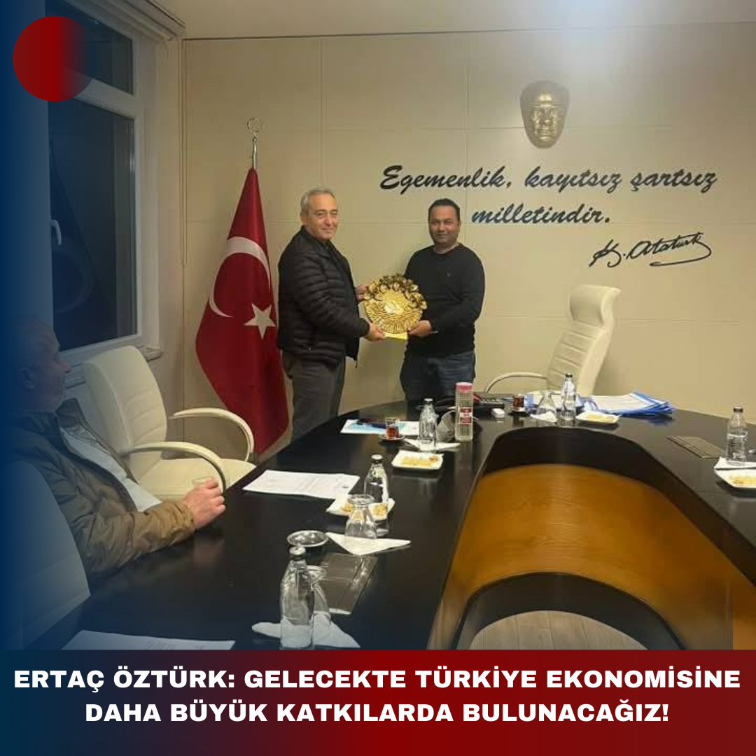 ERTAÇ ÖZTÜRK: GELECEKTE TÜRKİYE EKONOMİSİNE DAHA BÜYÜK KATKILARDA BULUNACAĞIZ!