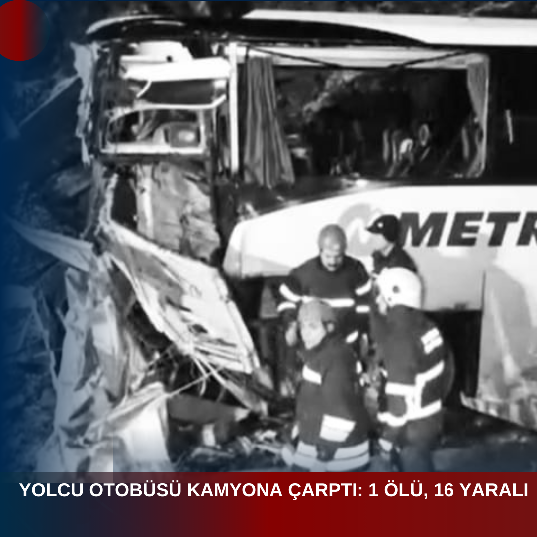 YOLCU OTOBÜSÜ KAMYONA ÇARPTI: 1 KİŞİ HAYATINI KAYBETTİ, 16 YARALI