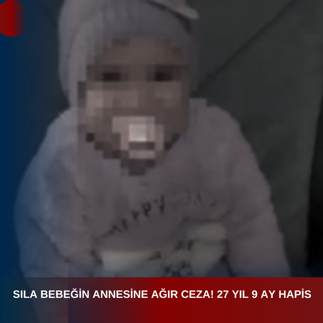SILA BEBEĞİN ANNESİNE AĞIR CEZA! 27 YIL 9 AY HAPİS