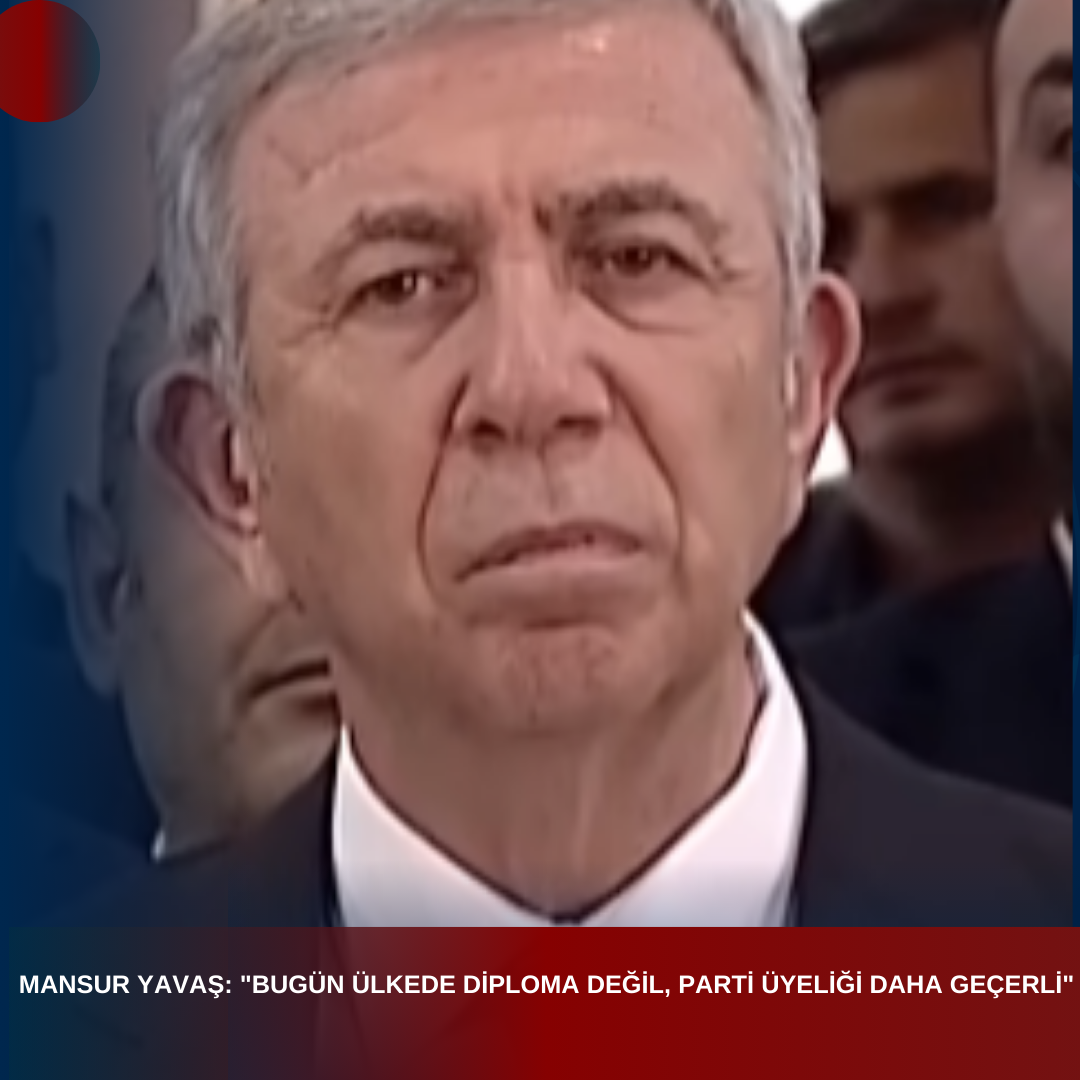 MANSUR YAVAŞ: “BUGÜN ÜLKEDE DİPLOMA DEĞİL, PARTİ ÜYELİĞİ DAHA GEÇERLİ”
