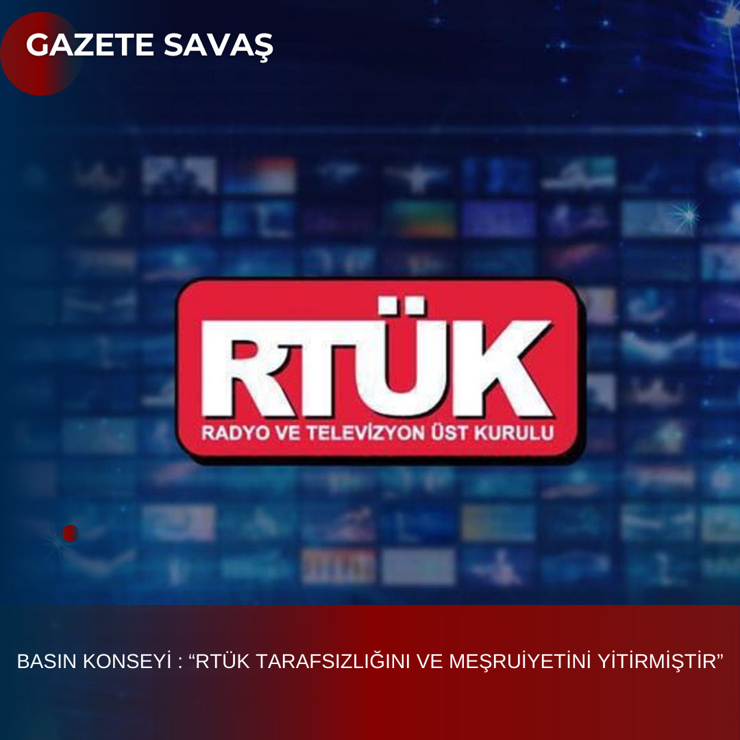BASIN KONSEYİ : “RTÜK TARAFSIZLIĞINI VE MEŞRUİYETİNİ YİTİRMİŞTİR”
