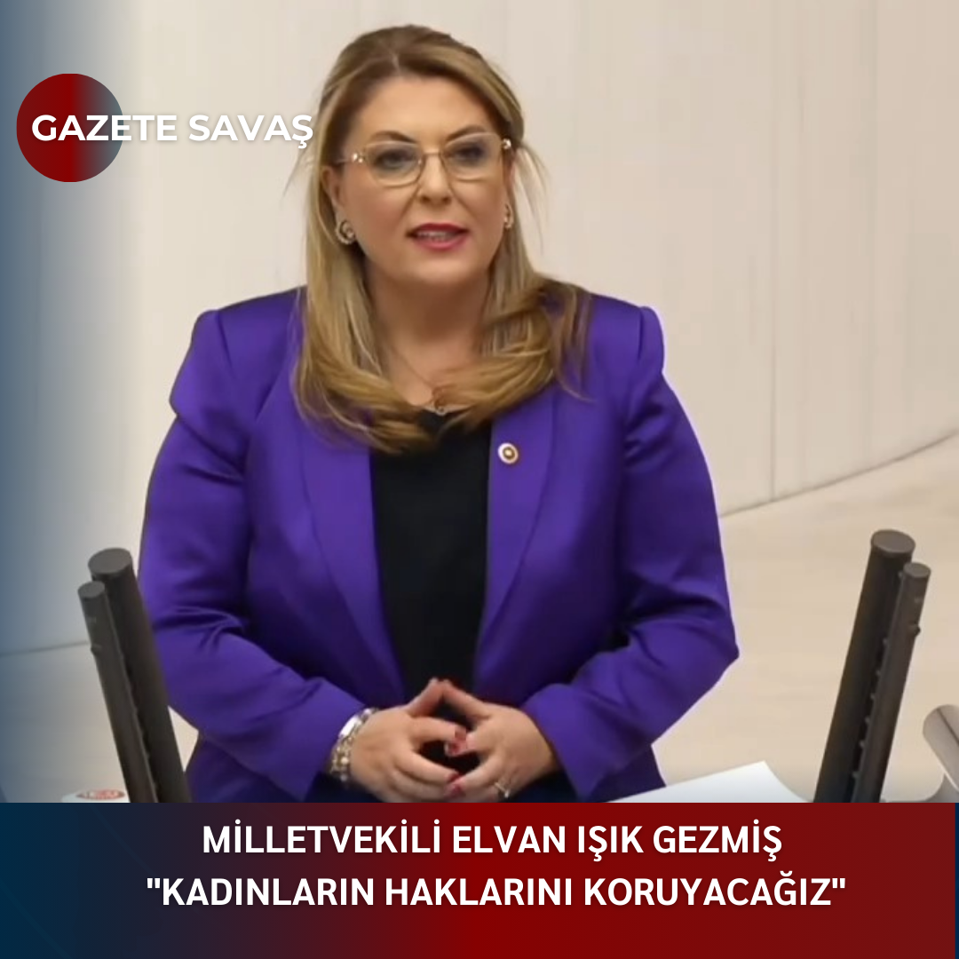 MİLLETVEKİLİ ELVAN IŞIK GEZMİŞ “KADINLARIN HAKLARINI KORUYACAĞIZ”