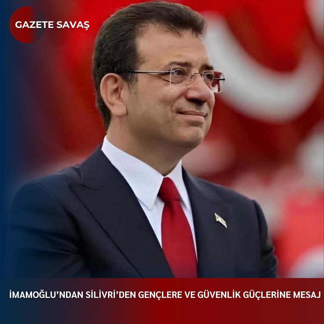 İMAMOĞLU’ndan SİLİVRİ’den GENÇLERE VE GÜVENLİK GÜÇLERİNE MESAJ