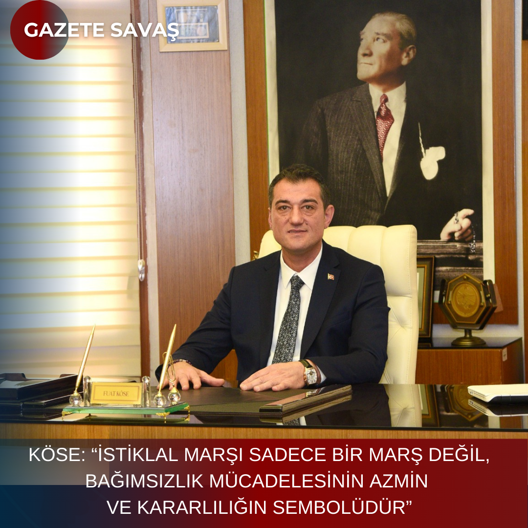 KÖSE: “İSTİKLAL MARŞI SADECE BİR MARŞ DEĞİL, BAĞIMSIZLIK MÜCADELESİNİN AZMİN VE KARARLILIĞIN SEMBOLÜDÜR”