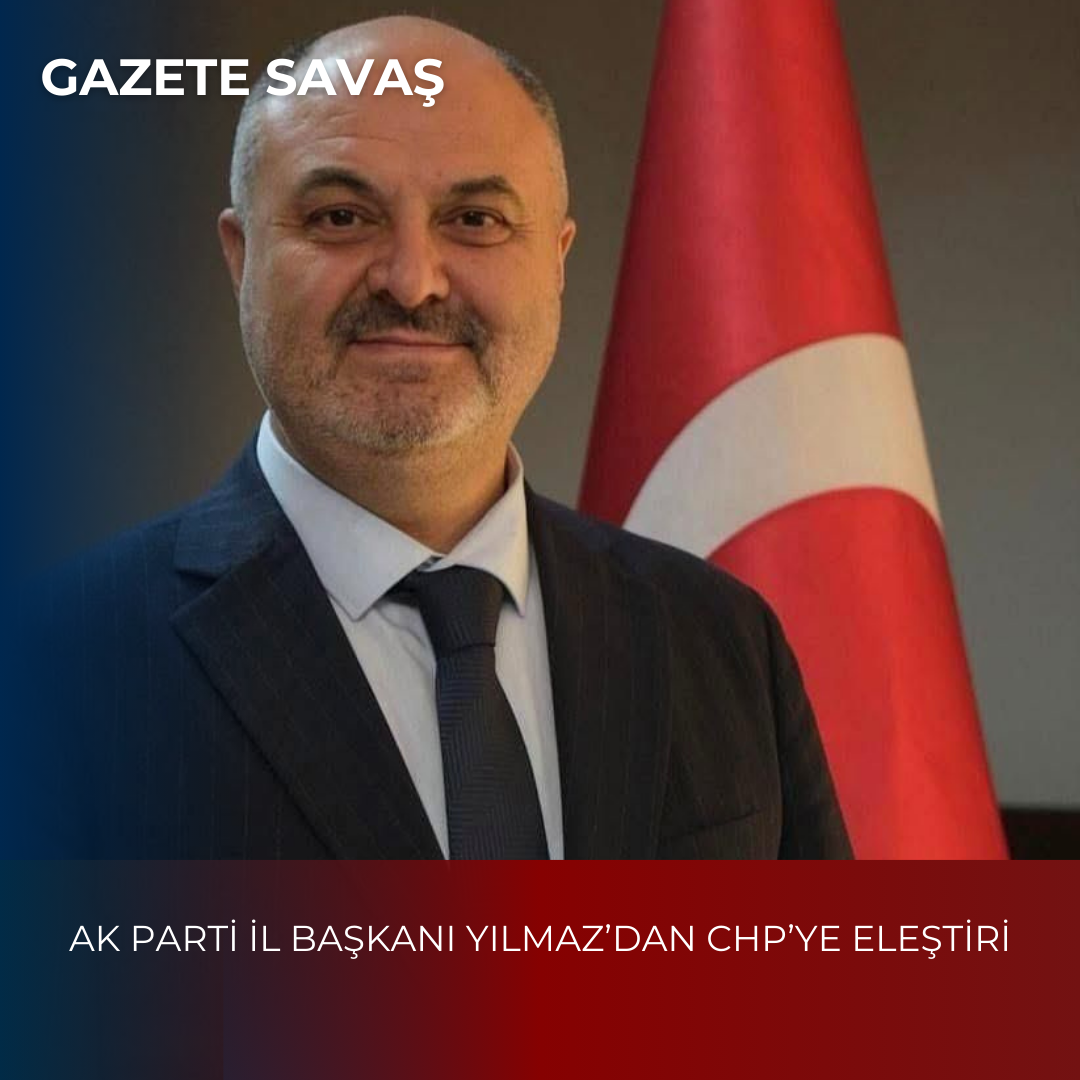 AK PARTİ İL BAŞKANI YILMAZ’DAN CHP’YE ELEŞTİRİ