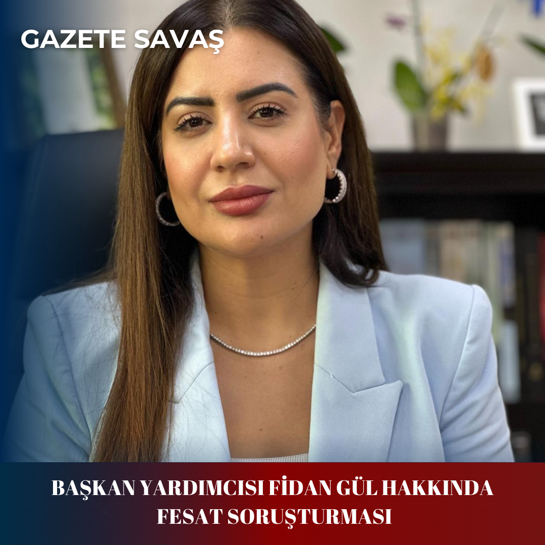 BAŞKAN YARDIMCISI FİDAN GÜL HAKKINDA FESAT SORUŞTURMASI