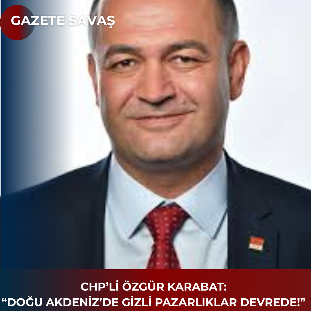 CHP’Lİ ÖZGÜR KARABAT: “DOĞU AKDENİZ’DE GİZLİ PAZARLIKLAR DEVREDE!”