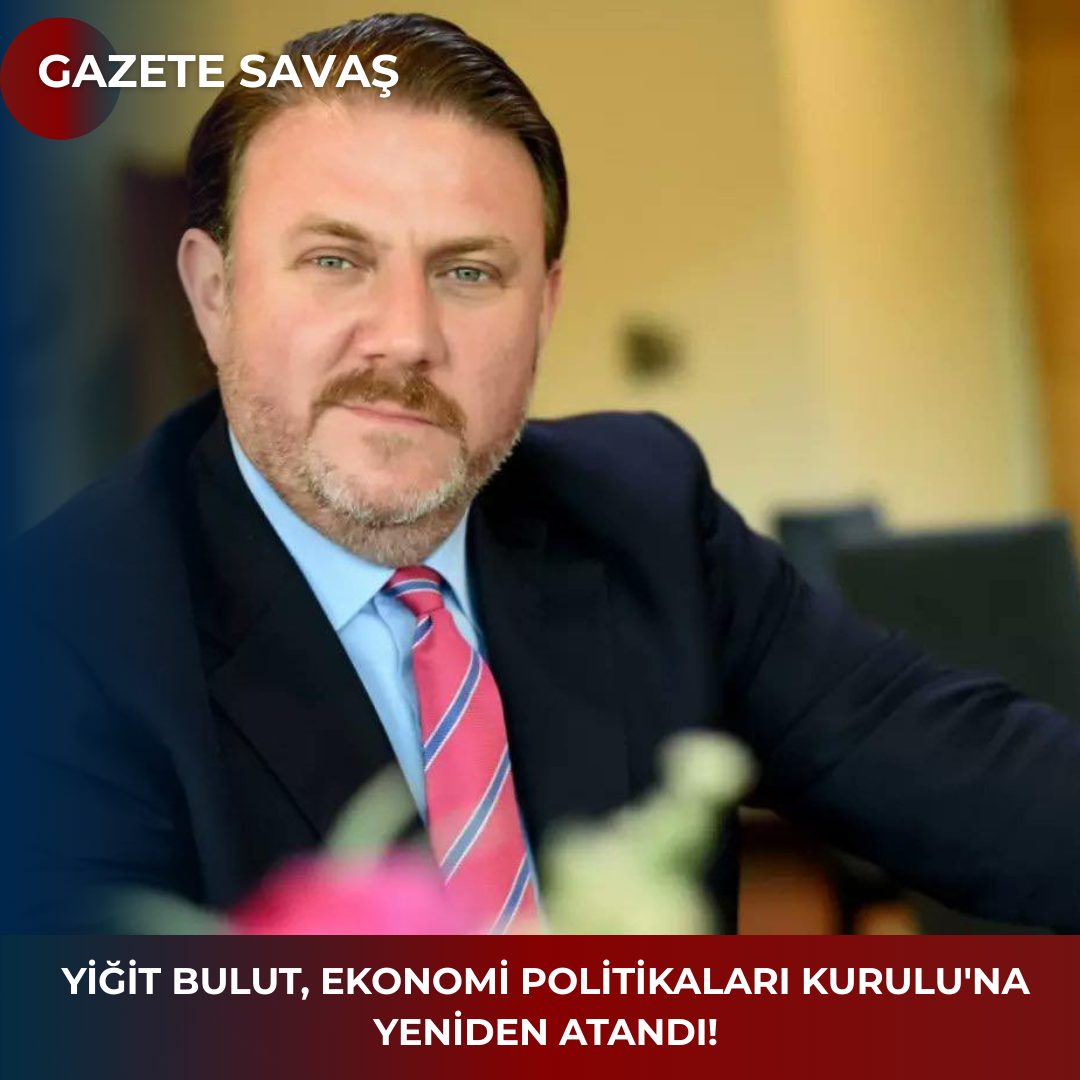 YİĞİT BULUT, EKONOMİ POLİTİKALARI KURULU’na YENİDEN ATANDI!