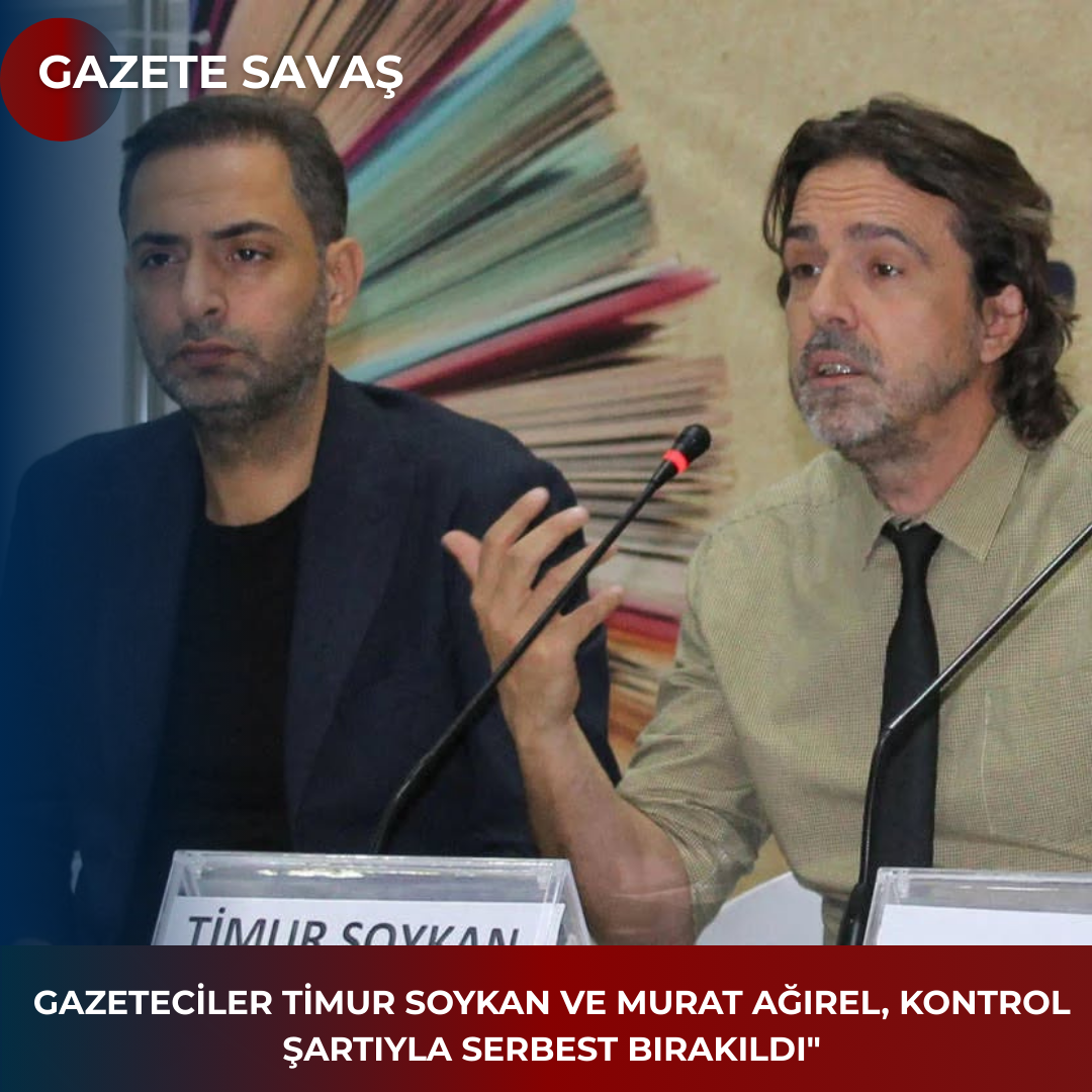 “GAZETECİLER TİMUR SOYKAN VE MURAT AĞIREL, KONTROL ŞARTIYLA SERBEST BIRAKILDI”