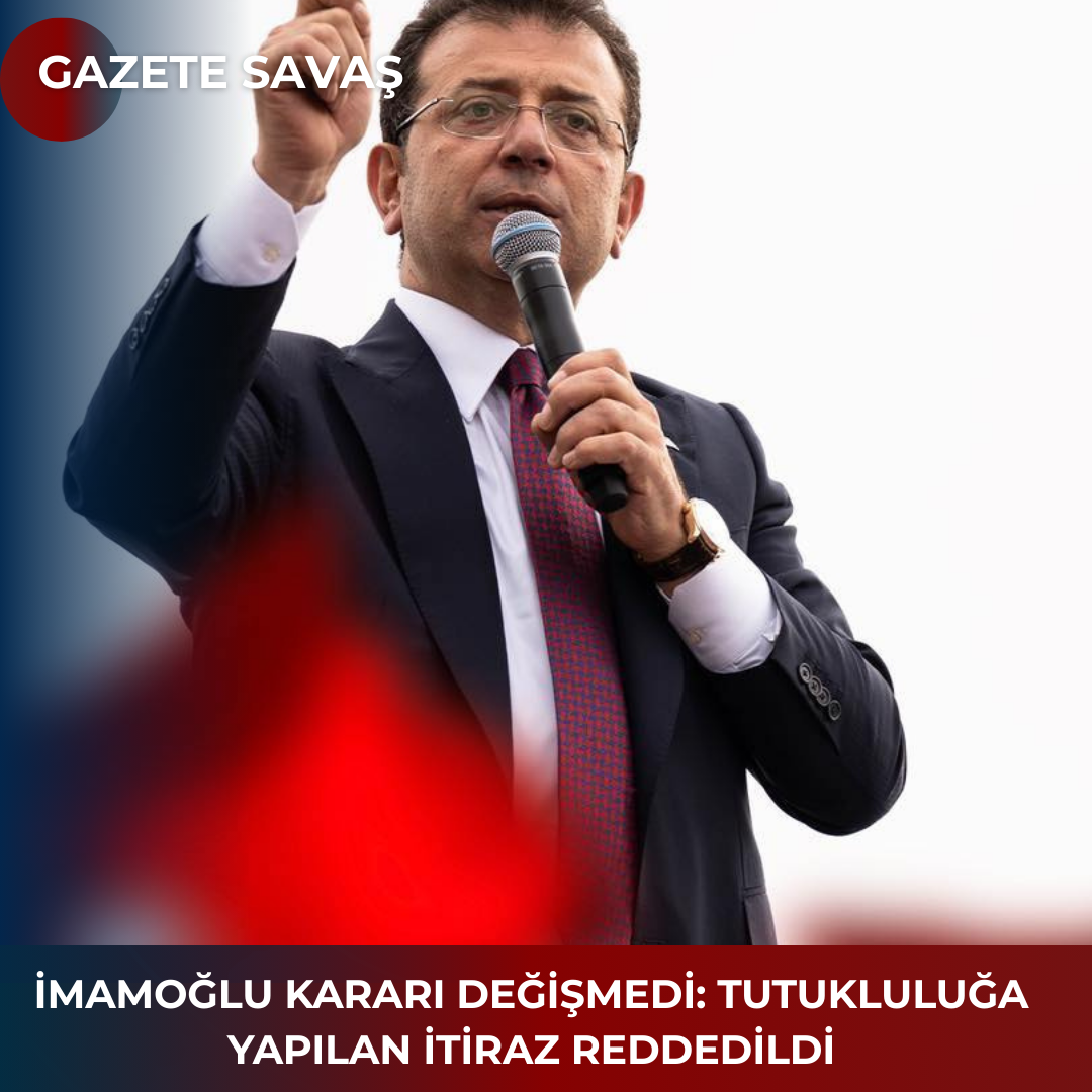 İMAMOĞLU KARARI DEĞİŞMEDİ: TUTUKLULUĞA YAPILAN İTİRAZ REDDEDİLDİ