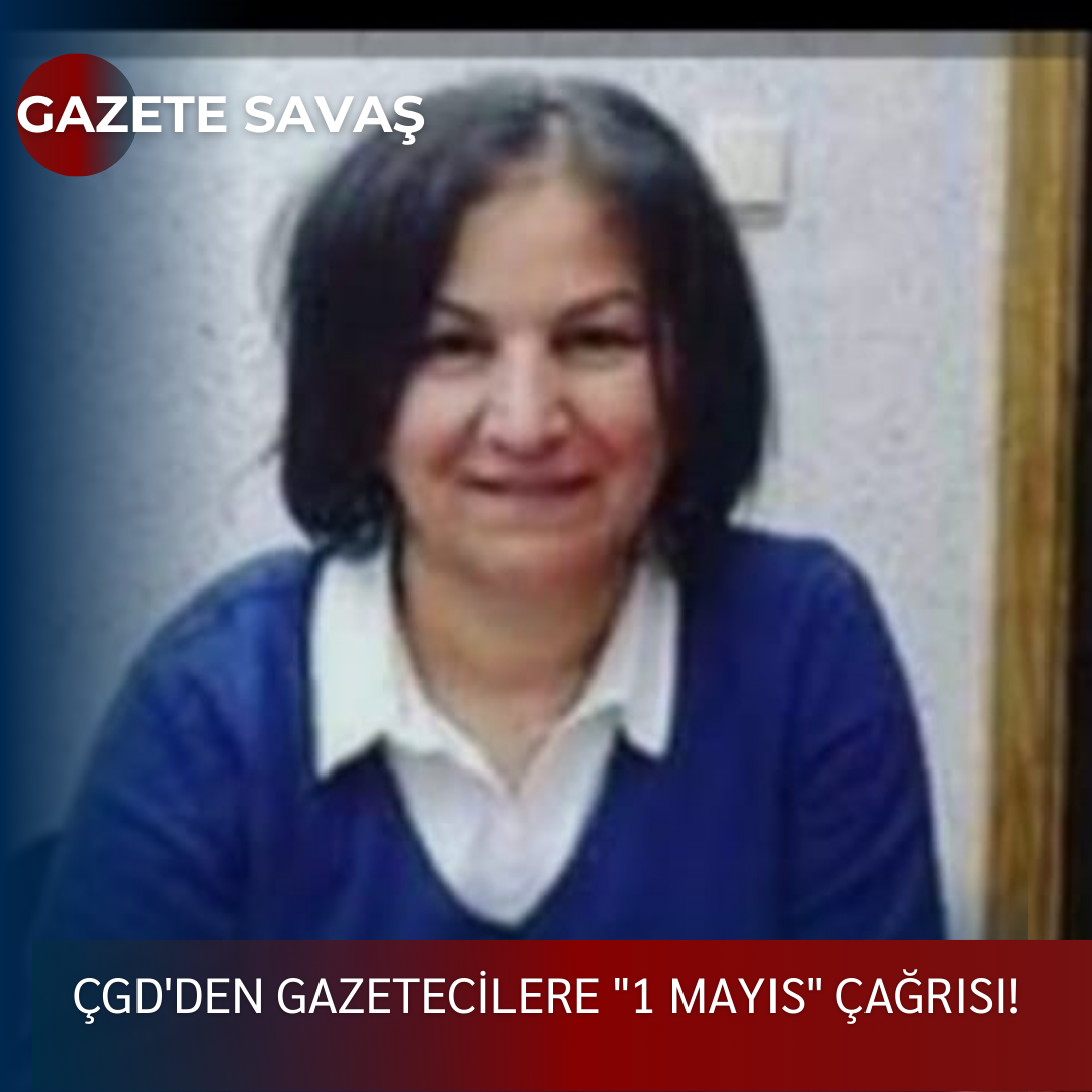 ÇGD’DEN GAZETECİLERE “1 MAYIS” ÇAĞRISI!