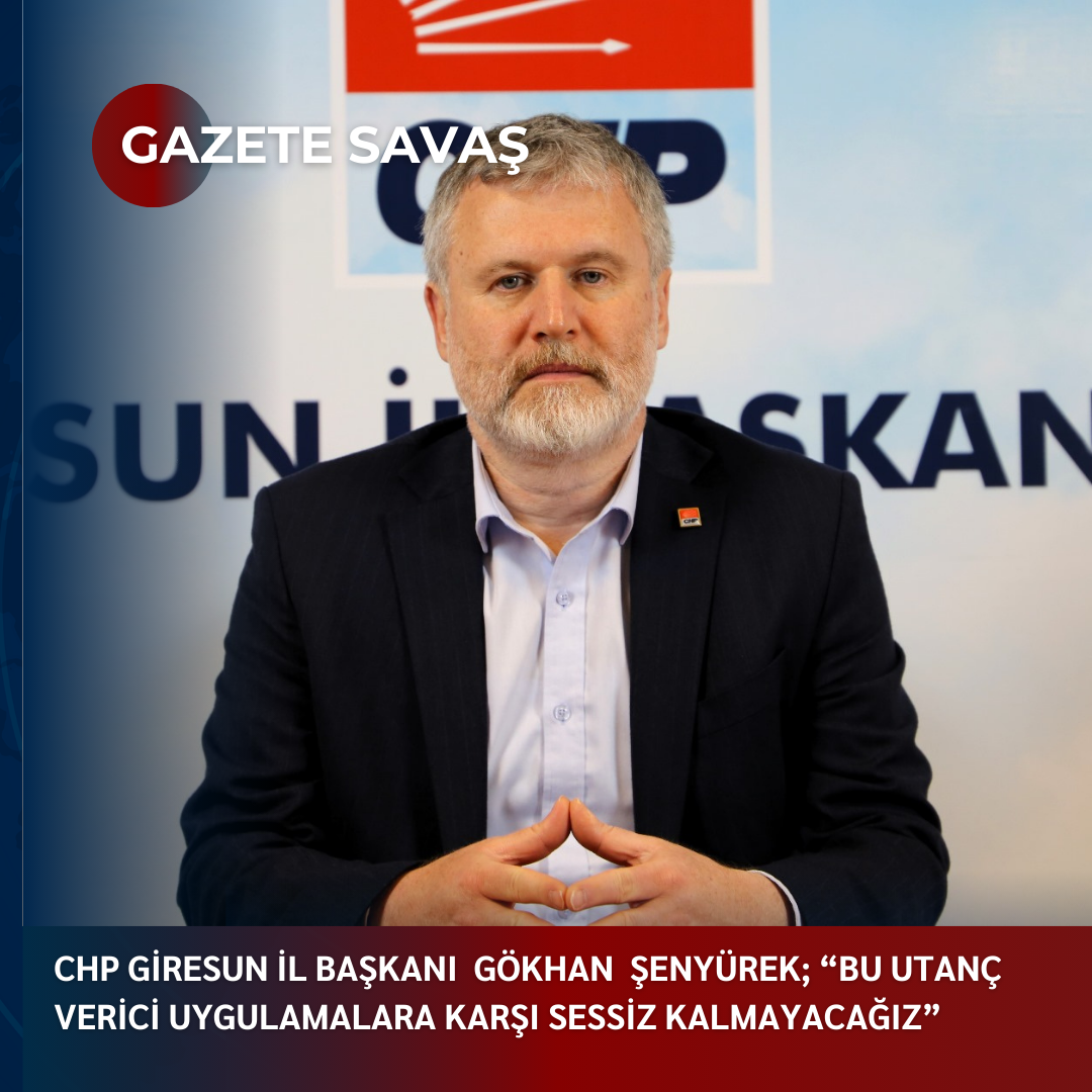 CHP GİRESUN İL BAŞKANI  GÖKHAN  ŞENYÜREK; “BU UTANÇ VERİCİ UYGULAMALARA KARŞI SESSİZ KALMAYACAĞIZ”