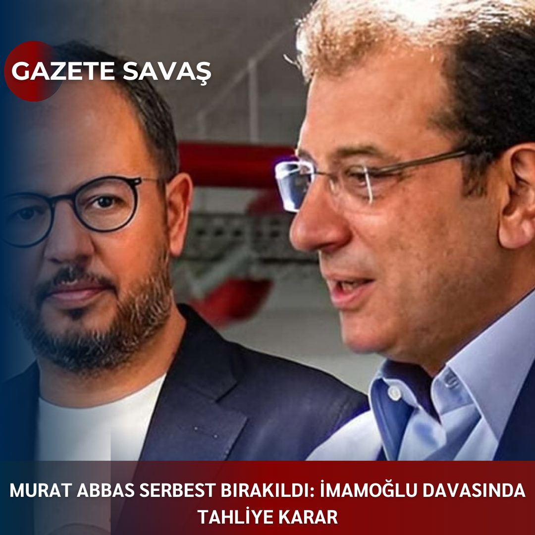 MURAT ABBAS SERBEST BIRAKILDI: İMAMOĞLU DAVASINDA TAHLİYE KARAR