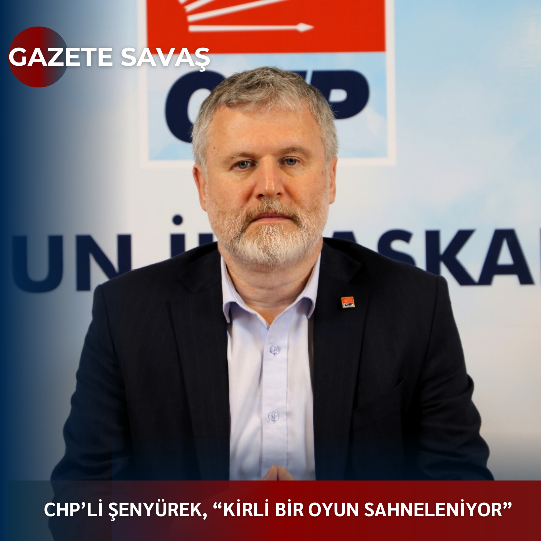 CHP’li ŞENYÜREK, “KİRLİ BİR OYUN SAHNELENİYOR”