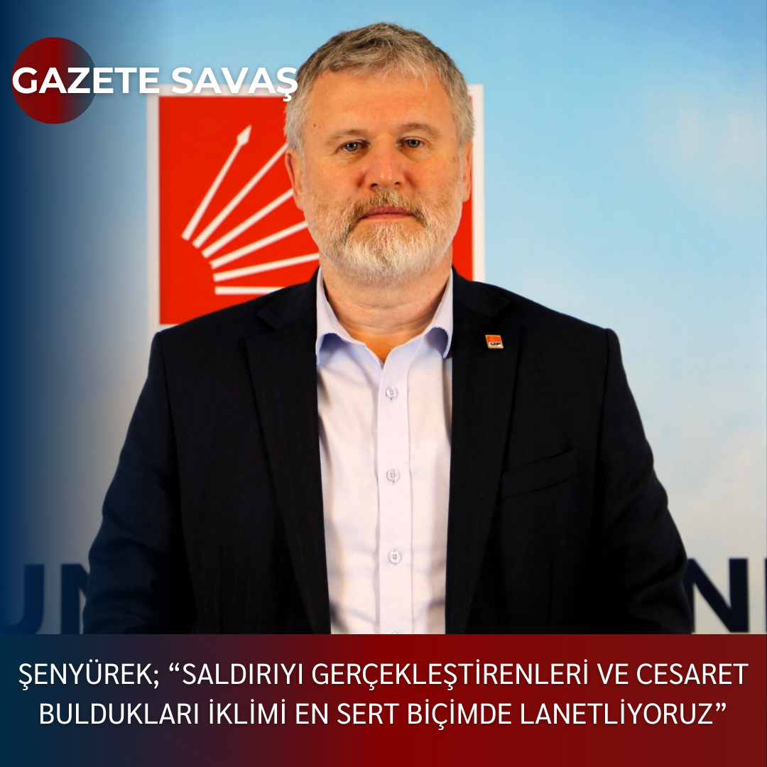 ŞENYÜREK; “SALDIRIYI GERÇEKLEŞTİRENLERİ VE CESARET BULDUKLARI İKLİMİ EN SERT BİÇİMDE LANETLİYORUZ”