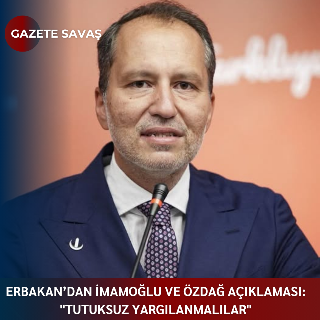 ERBAKAN’dan İMAMOĞLU ve ÖZDAĞ AÇIKLAMASI: “TUTUKSUZ YARGILANMALILAR”