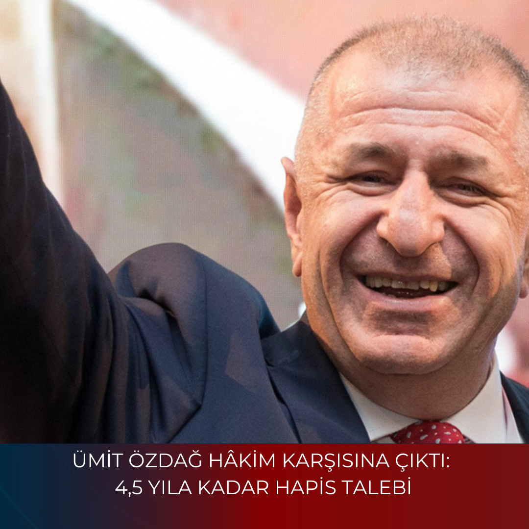 ÜMİT ÖZDAĞ HÂKİM KARŞISINA ÇIKTI: 4,5 YILA KADAR HAPİS TALEBİ