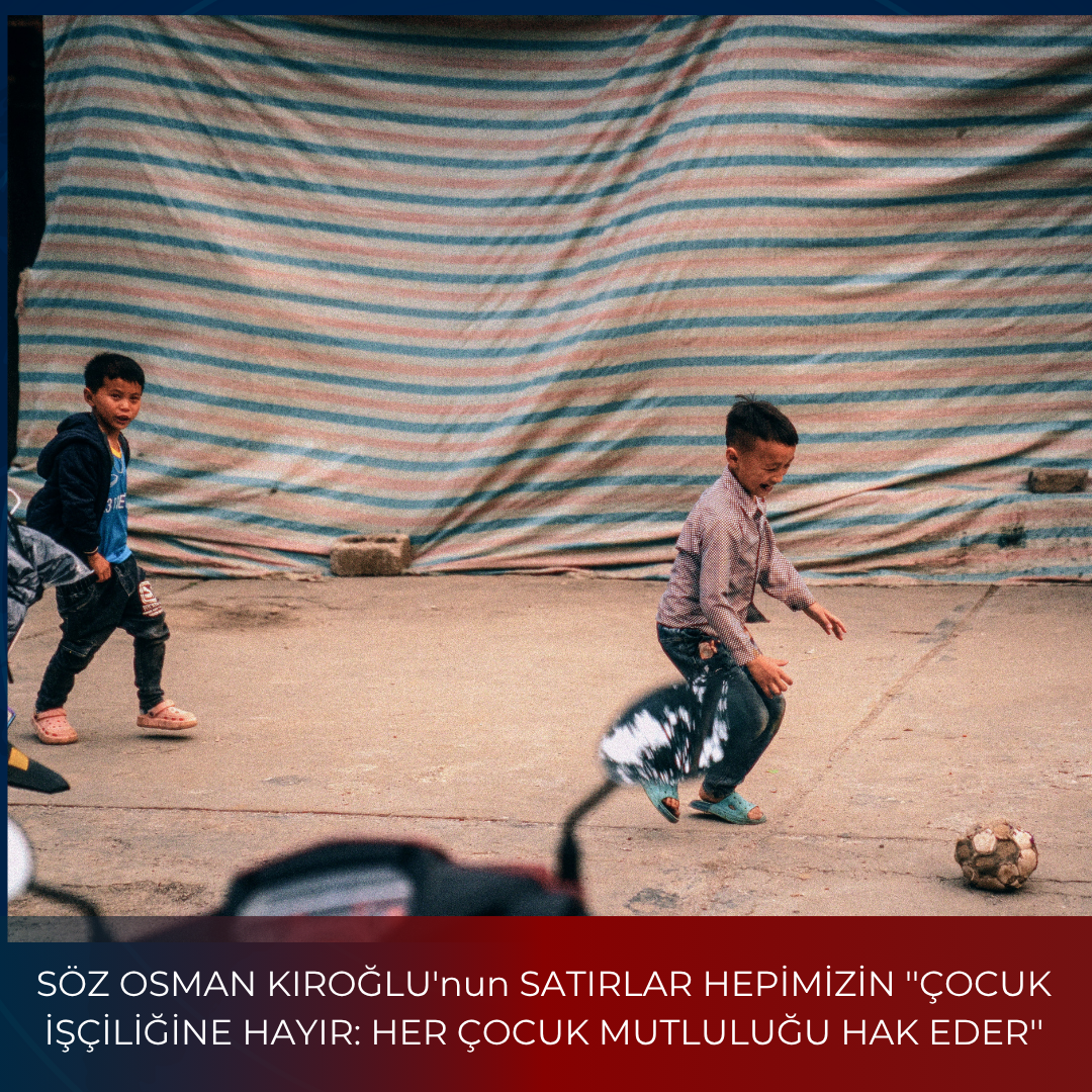SÖZ OSMAN KIROĞLU’nun SATIRLAR HEPİMİZİN ”ÇOCUK İŞÇİLİĞİNE HAYIR: HER ÇOCUK MUTLULUĞU HAK EDER”