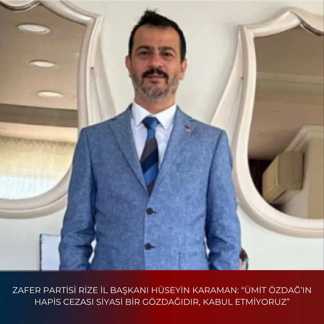 ZAFER PARTİSİ RİZE İL BAŞKANI HÜSEYİN KARAMAN: “ÜMİT ÖZDAĞ’IN HAPİS CEZASI SİYASİ BİR GÖZDAĞIDIR, KABUL ETMİYORUZ”