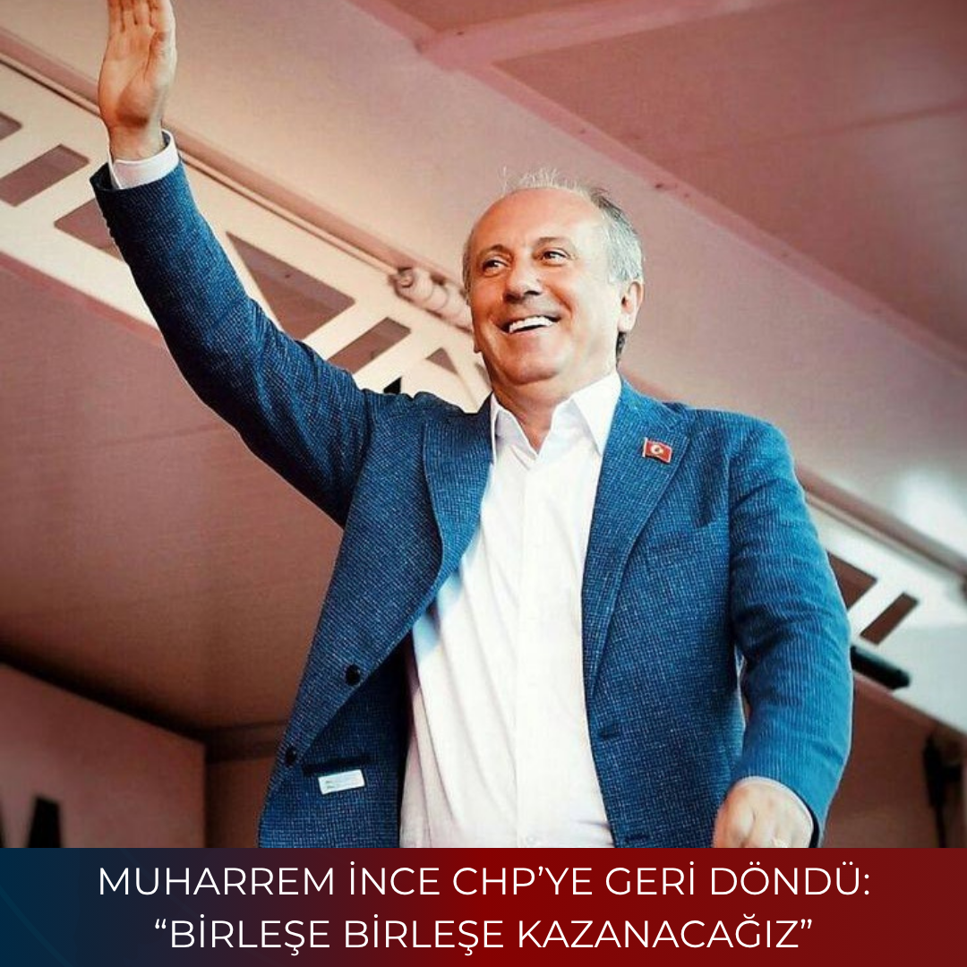 MUHARREM İNCE CHP’YE GERİ DÖNDÜ: “BİRLEŞE BİRLEŞE KAZANACAĞIZ”