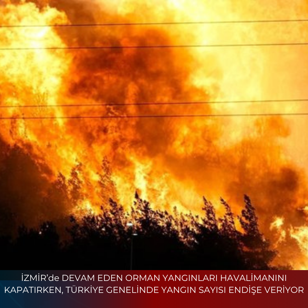 İZMİR’de DEVAM EDEN ORMAN YANGINLARI HAVALİMANINI KAPATIRKEN, TÜRKİYE GENELİNDE YANGIN SAYISI ENDİŞE VERİYOR