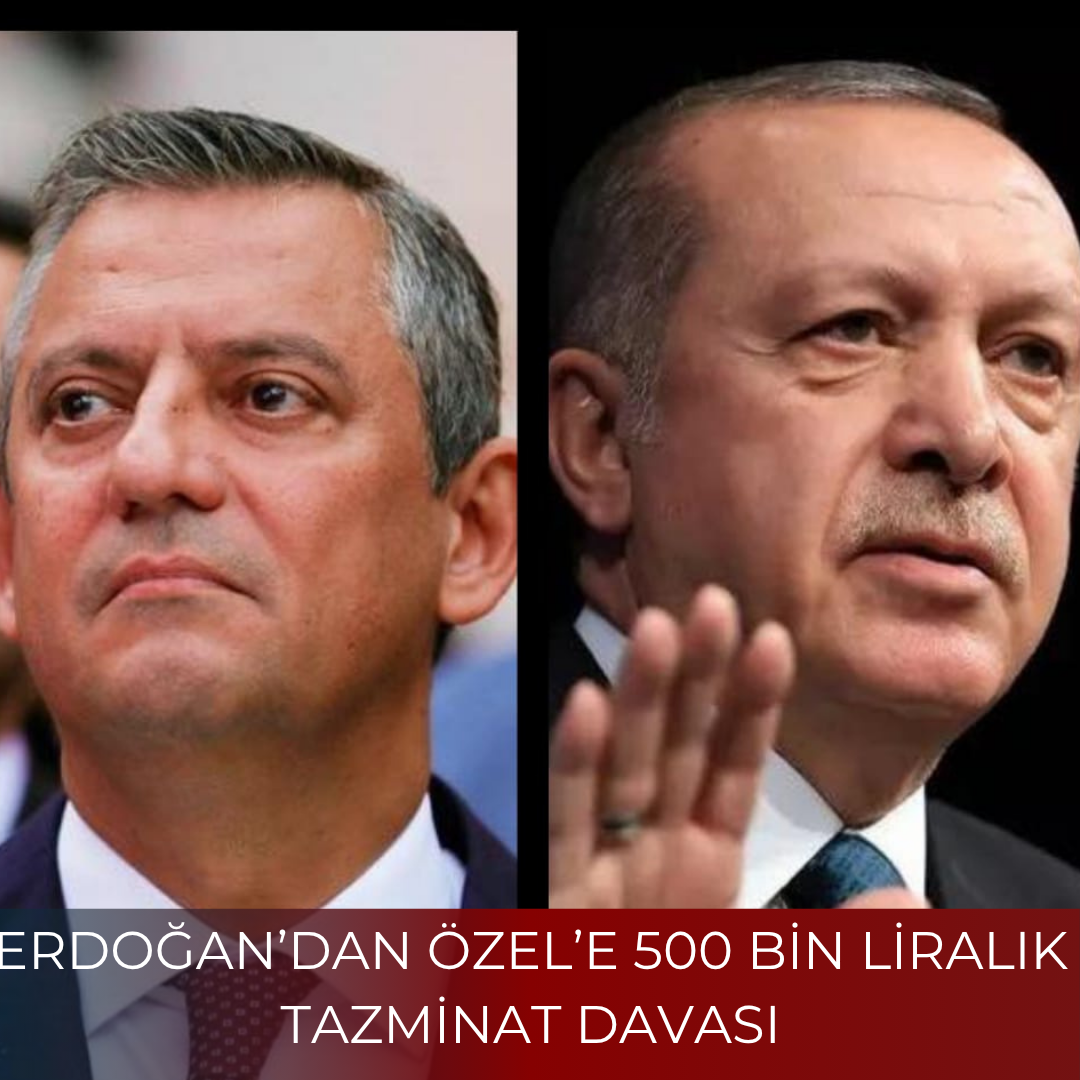 ERDOĞAN’DAN ÖZEL’E 500 BİN LİRALIK TAZMİNAT DAVASI