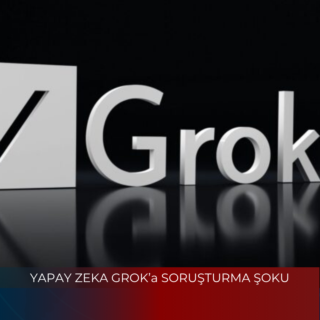 YAPAY ZEKA GROK’a SORUŞTURMA ŞOKU