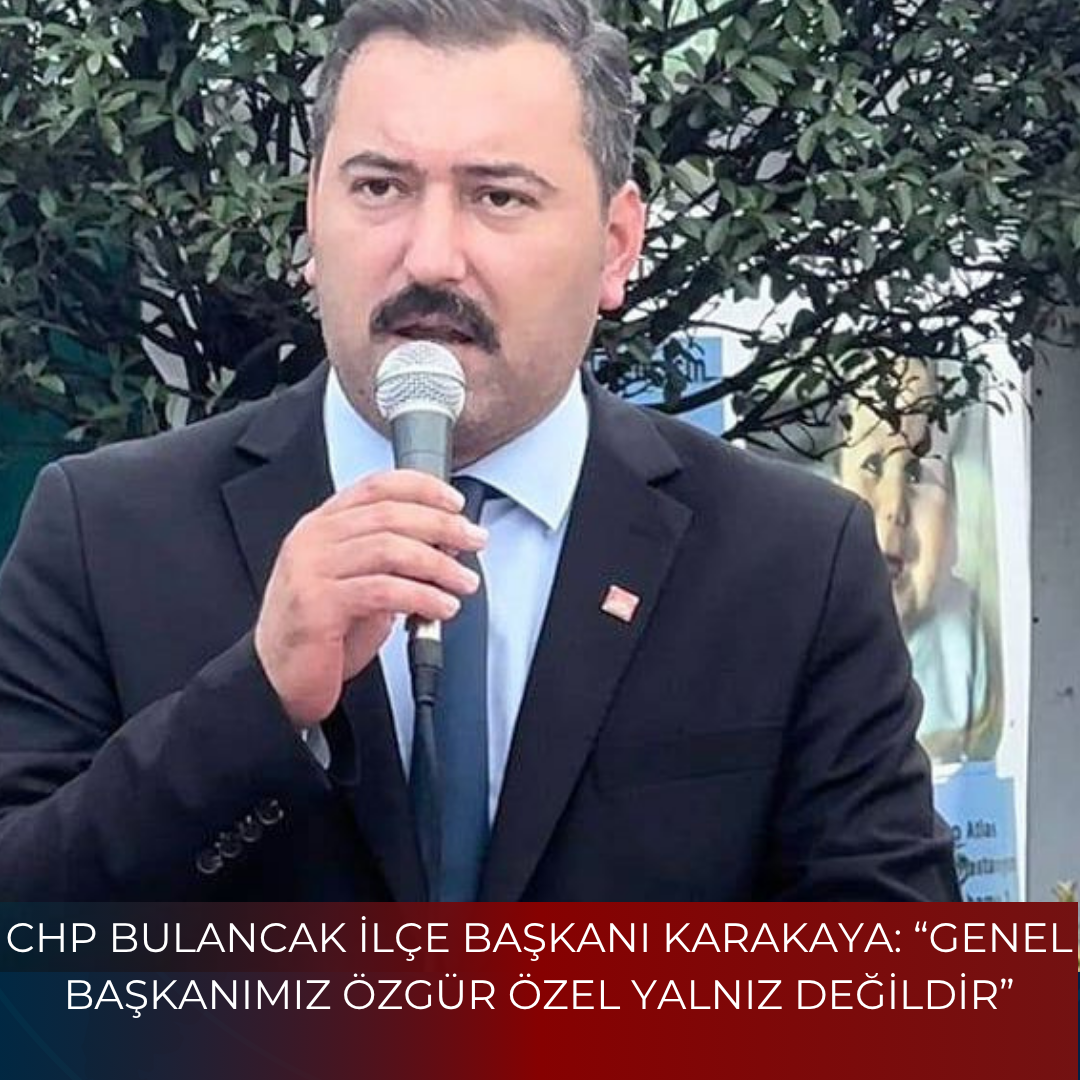 CHP BULANCAK İLÇE BAŞKANI KARAKAYA: “GENEL BAŞKANIMIZ ÖZGÜR ÖZEL YALNIZ DEĞİLDİR”