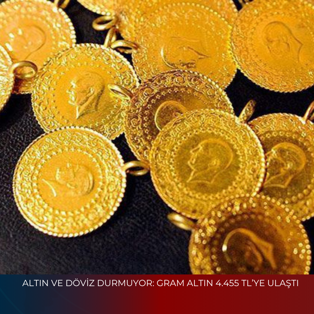 ALTIN VE DÖVİZ DURMUYOR: GRAM ALTIN 4.455 TL’YE ULAŞTI