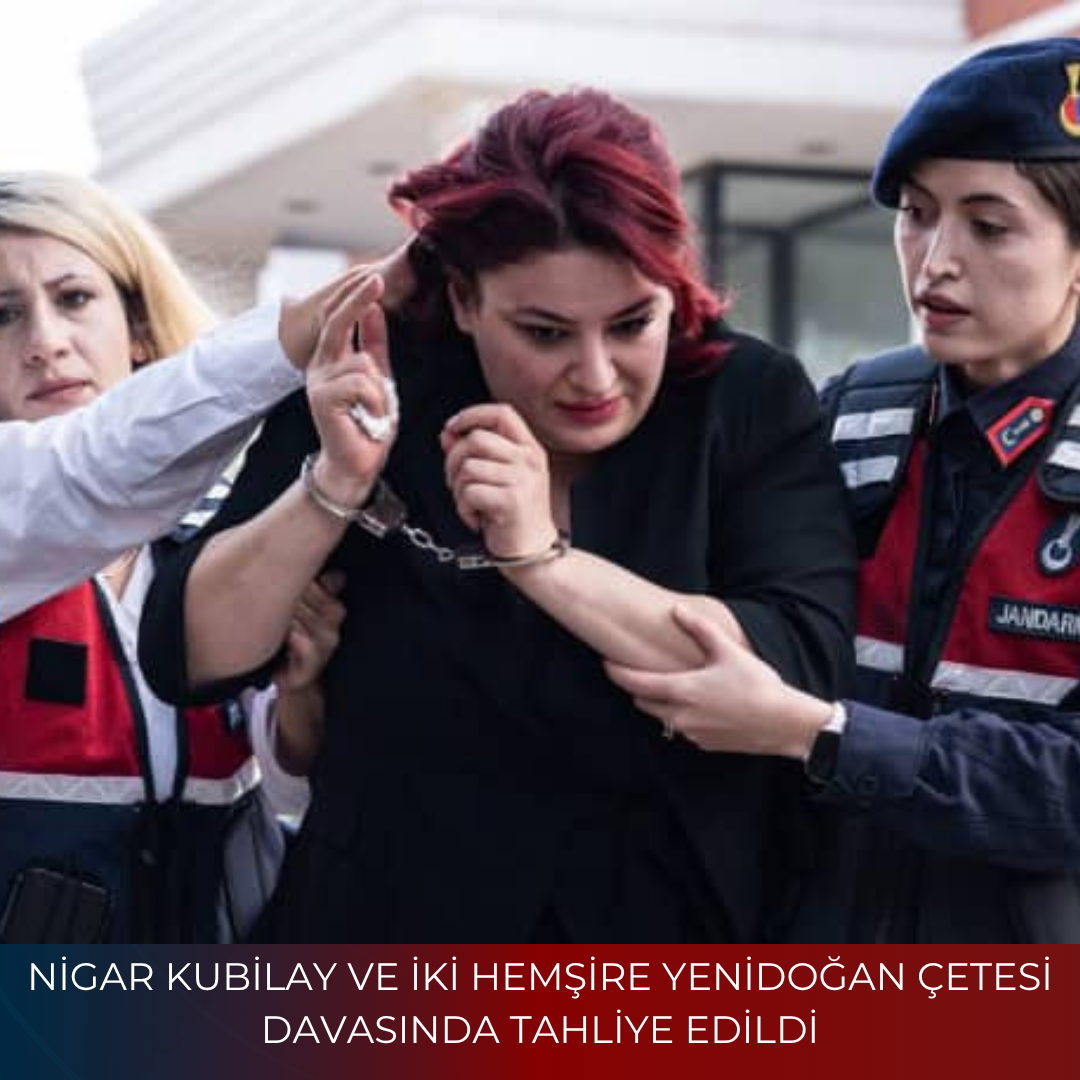 NİGAR KUBİLAY VE İKİ HEMŞİRE YENİDOĞAN ÇETESİ DAVASINDA TAHLİYE EDİLDİ