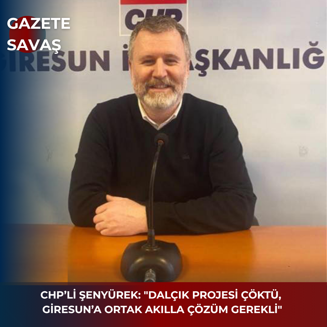 CHP’Lİ ŞENYÜREK: “DALÇIK PROJESİ ÇÖKTÜ, GİRESUN’A ORTAK AKILLA ÇÖZÜM GEREKLİ”