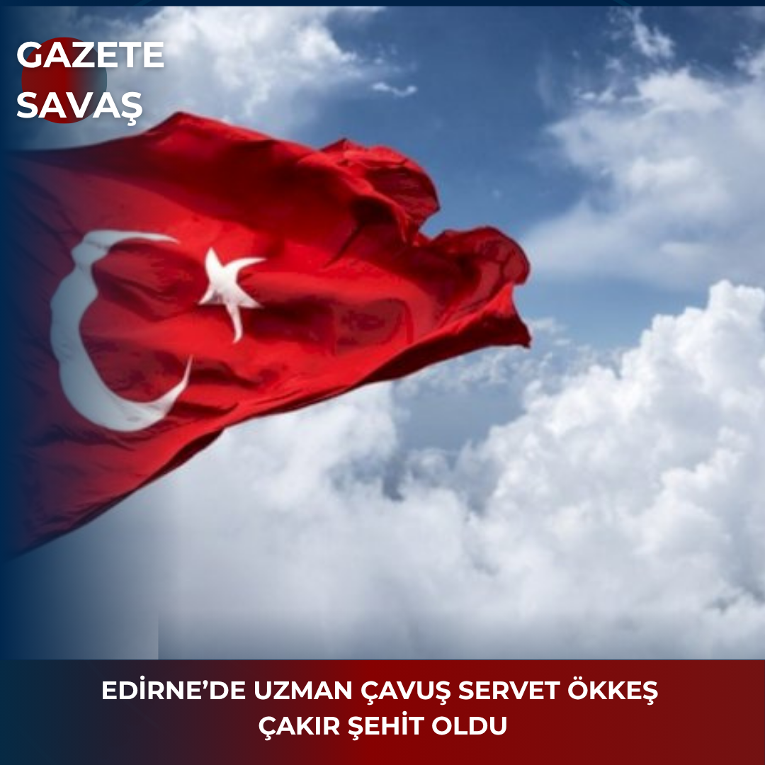 EDİRNE’DE UZMAN ÇAVUŞ SERVET ÖKKEŞ ÇAKIR ŞEHİT OLDU