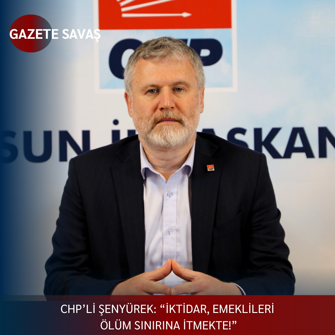 CHP’Lİ ŞENYÜREK: “İKTİDAR, EMEKLİLERİ ÖLÜM SINIRINA İTMEKTE!”
