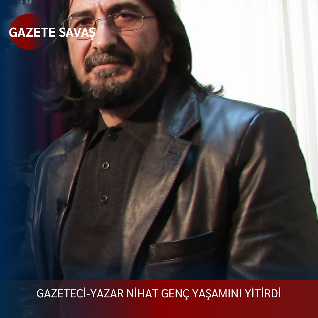 GAZETECİ-YAZAR NİHAT GENÇ YAŞAMINI YİTİRDİ