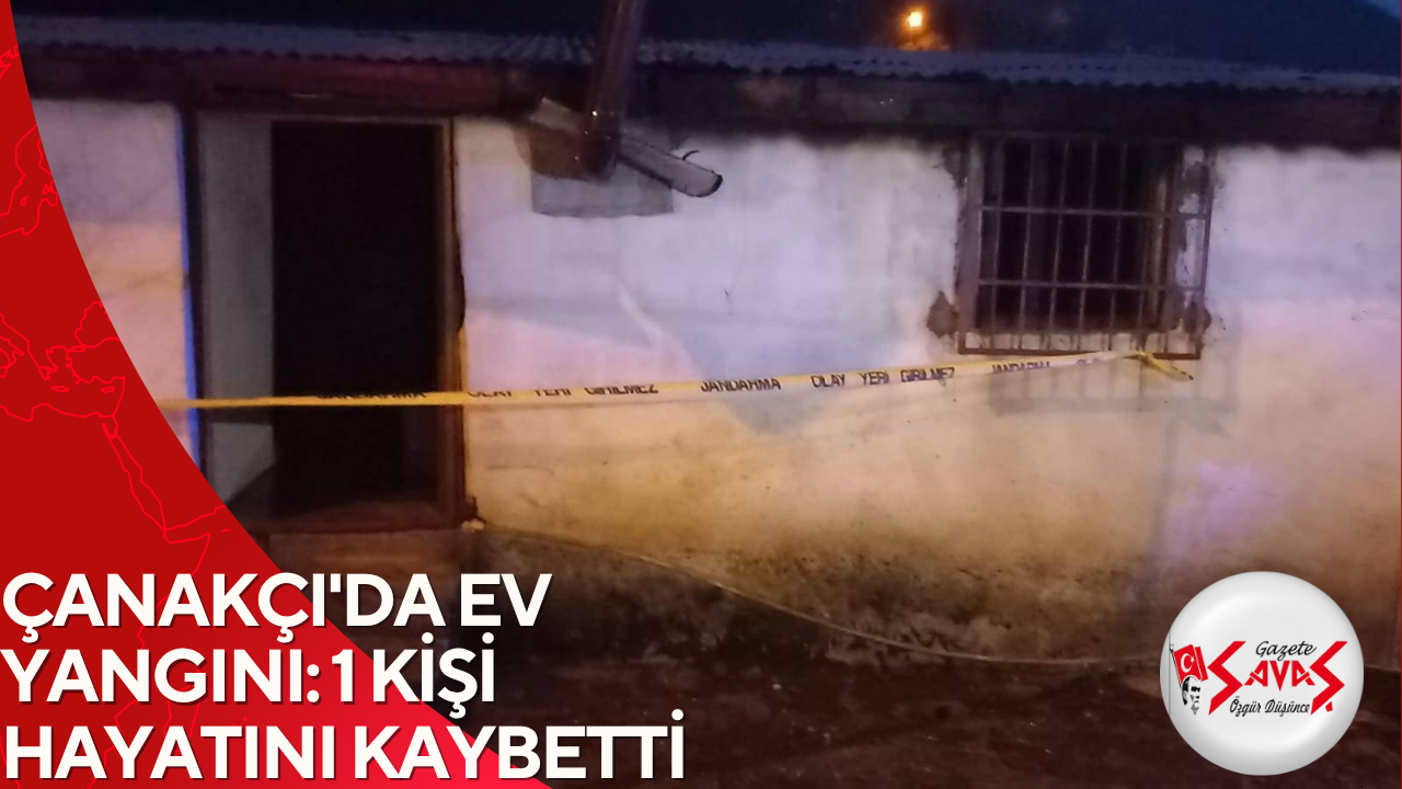 ÇANAKÇI’DA EV YANGINI: 1 KİŞİ HAYATINI KAYBETTİ