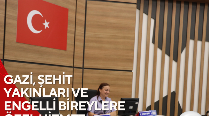 GAZİ, ŞEHİT YAKINLARI VE ENGELLİ BİREYLERE ÖZEL HİZMET NOKTASI