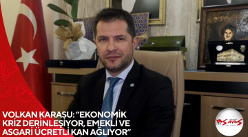 VOLKAN KARASU: “EKONOMİK KRİZ DERİNLEŞİYOR, EMEKLİ VE ASGARİ ÜCRETLİ KAN AĞLIYOR”