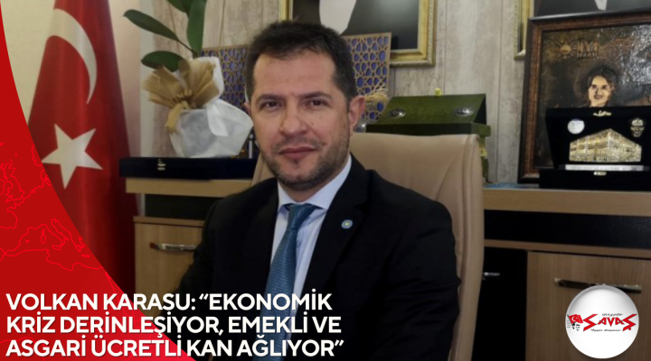 VOLKAN KARASU: “EKONOMİK KRİZ DERİNLEŞİYOR, EMEKLİ VE ASGARİ ÜCRETLİ KAN AĞLIYOR”