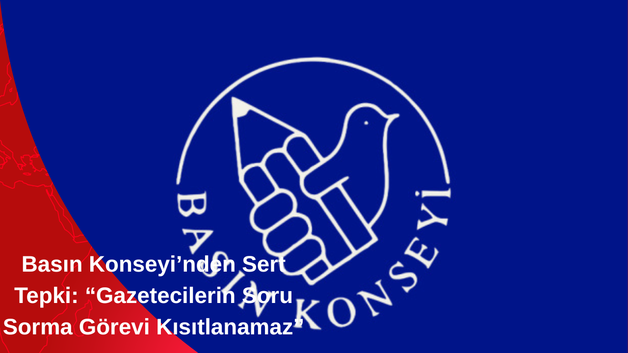 Basın Konseyi’nden Sert Tepki: “Gazetecilerin Soru Sorma Görevi Kısıtlanamaz”