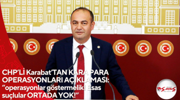 CHP’Lİ Karabat’TAN KARA PARA OPERASYONLARI AÇIKLAMASI: “operasyonlar göstermelik! Esas suçlular ORTADA YOK!”