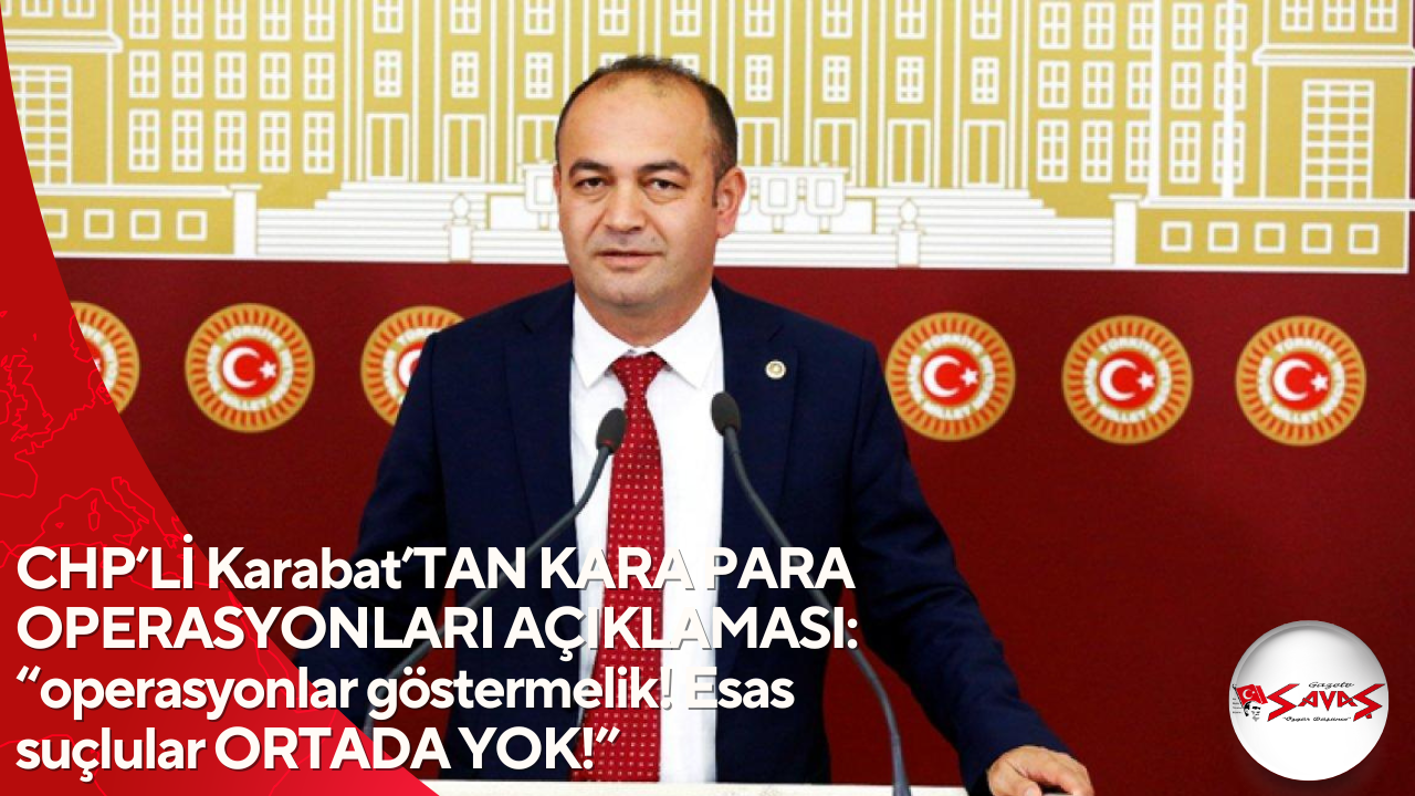 CHP’Lİ Karabat’TAN KARA PARA OPERASYONLARI AÇIKLAMASI: “operasyonlar göstermelik! Esas suçlular ORTADA YOK!”