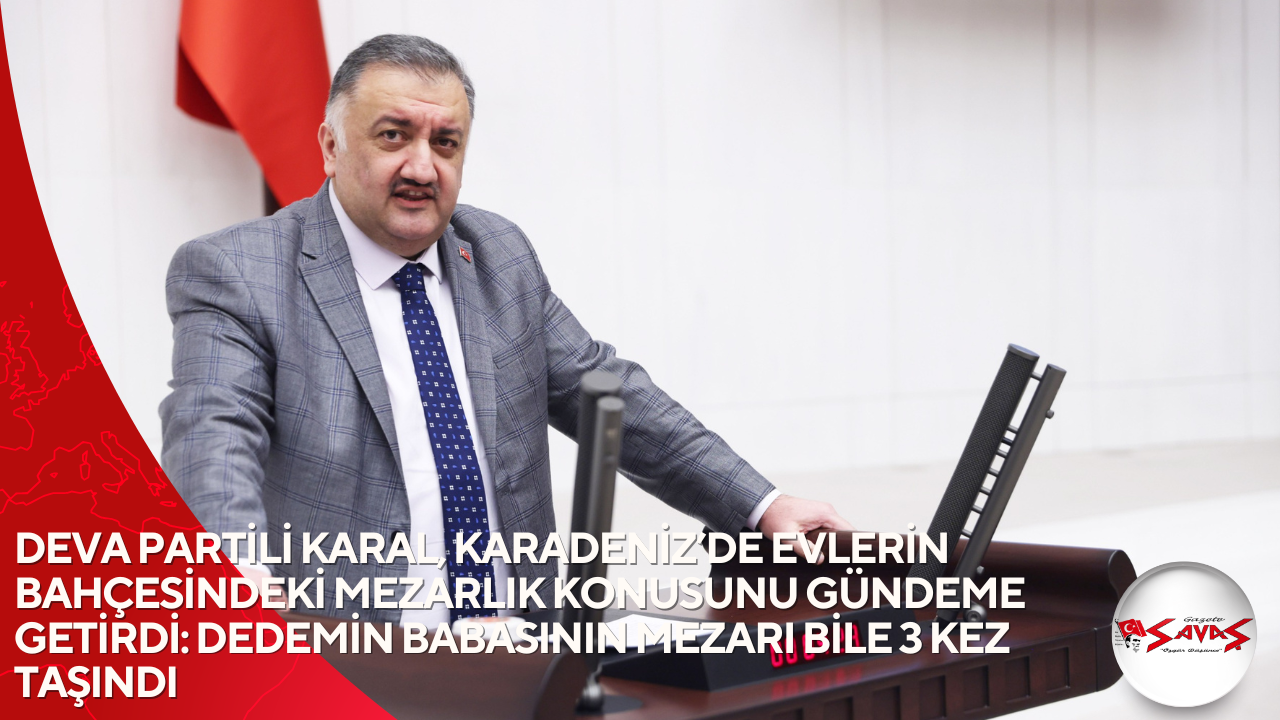 DEVA PARTİLİ KARAL, KARADENİZ’DE EVLERİN BAHÇESİNDEKİ MEZARLIK KONUSUNU GÜNDEME GETİRDİ: DEDEMİN BABASININ MEZARI BİLE 3 KEZ TAŞINDI