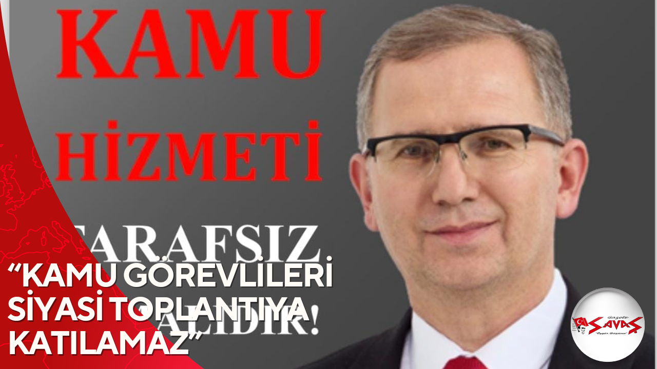 “KAMU GÖREVLİLERİ SİYASİ TOPLANTIYA KATILAMAZ”
