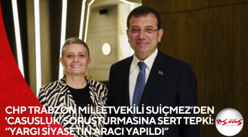 CHP TRABZON MİLLETVEKİLİ SUİÇMEZ’DEN ‘CASUSLUK’ SORUŞTURMASINA SERT TEPKİ: “YARGI SİYASETİN ARACI YAPILDI”