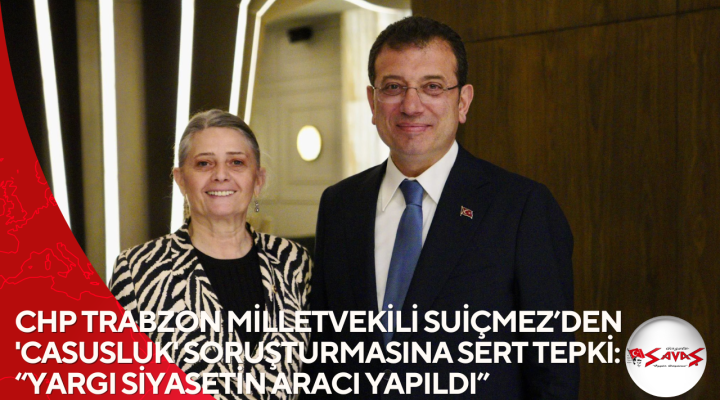 CHP TRABZON MİLLETVEKİLİ SUİÇMEZ’DEN ‘CASUSLUK’ SORUŞTURMASINA SERT TEPKİ: “YARGI SİYASETİN ARACI YAPILDI”
