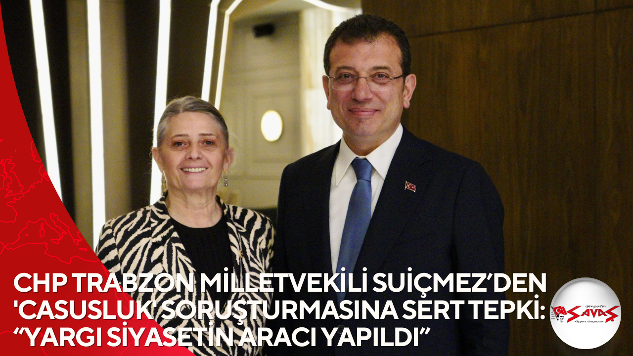 CHP TRABZON MİLLETVEKİLİ SUİÇMEZ’DEN ‘CASUSLUK’ SORUŞTURMASINA SERT TEPKİ: “YARGI SİYASETİN ARACI YAPILDI”